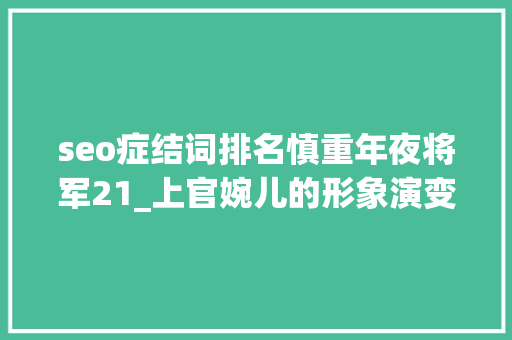 seo症结词排名慎重年夜将军21_上官婉儿的形象演变从忠心奉上到去世有余辜 seo症结词排名慎重年夜将军21_上官婉儿的形象演变从忠心奉上到去世有余辜 网站建设公司