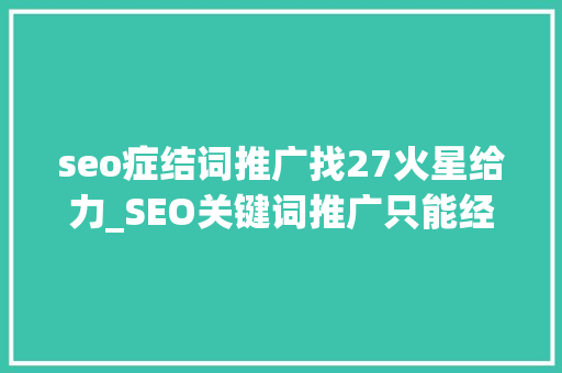 seo症结词推广找27火星给力_SEO关键词推广只能经由进程固定关键词才能搜索到吗 seo症结词推广找27火星给力_SEO关键词推广只能经由进程固定关键词才能搜索到吗 搜狗SEO