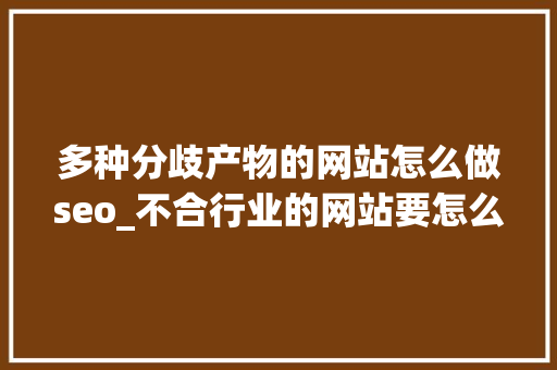 多种分歧产物的网站怎么做seo_不合行业的网站要怎么去做seo优化 多种分歧产物的网站怎么做seo_不合行业的网站要怎么去做seo优化 神马SEO
