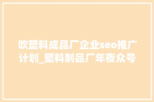 吹塑料成品厂企业seo推广计划_塑料制品厂年夜众号提高微信SEO关键词排名的方法 吹塑料成品厂企业seo推广计划_塑料制品厂年夜众号提高微信SEO关键词排名的方法 搜狗SEO