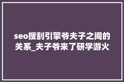 seo搜刮引擎爷夫子之间的关系_夫子爷来了研学游火了 seo搜刮引擎爷夫子之间的关系_夫子爷来了研学游火了 网站建设公司