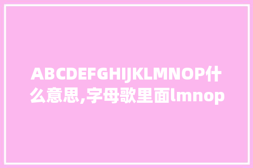 ABCDEFGHIJKLMNOP什么意思,字母歌里面lmnop怎么连读。 ABCDEFGHIJKLMNOP什么意思,字母歌里面lmnop怎么连读。 神马SEO