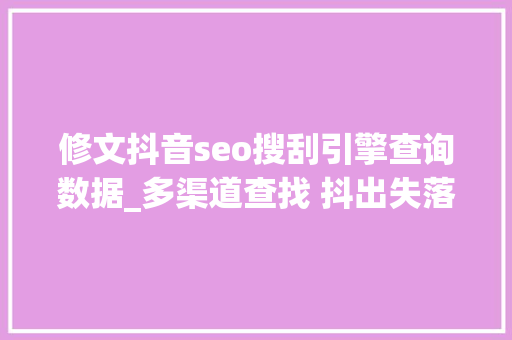 修文抖音seo搜刮引擎查询数据_多渠道查找 抖出失落踪人 修文抖音seo搜刮引擎查询数据_多渠道查找 抖出失落踪人 网站建设公司