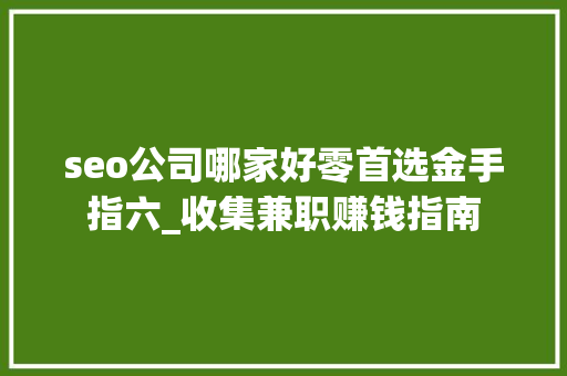 seo公司哪家好零首选金手指六_收集兼职赚钱指南 seo公司哪家好零首选金手指六_收集兼职赚钱指南 网站建设公司