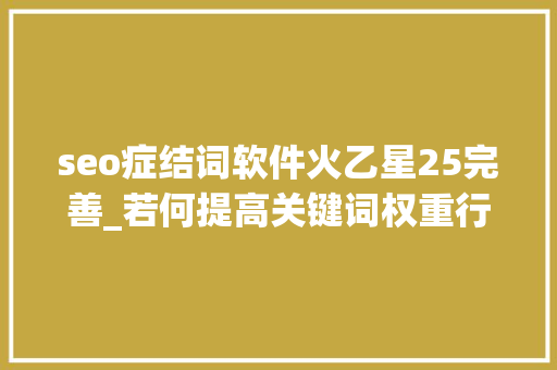 seo症结词软件火乙星25完善_若何提高关键词权重行业权重关键词词库怎么下载 seo症结词软件火乙星25完善_若何提高关键词权重行业权重关键词词库怎么下载 网站建设公司