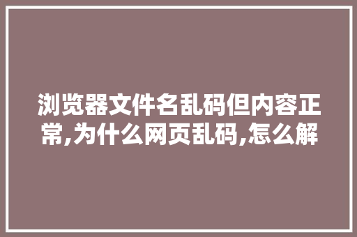 浏览器文件名乱码但内容正常,为什么网页乱码,怎么解决。 浏览器文件名乱码但内容正常,为什么网页乱码,怎么解决。 网站建设公司