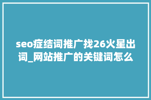 seo症结词推广找26火星出词_网站推广的关键词怎么找手把手教会你 seo症结词推广找26火星出词_网站推广的关键词怎么找手把手教会你 百度SEO