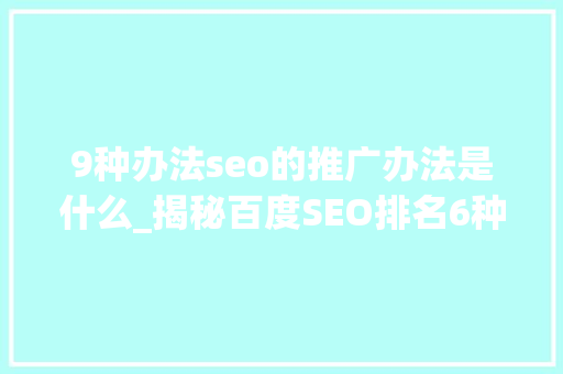 9种办法seo的推广办法是什么_揭秘百度SEO排名6种快速引流方法 9种办法seo的推广办法是什么_揭秘百度SEO排名6种快速引流方法 SEO关键词