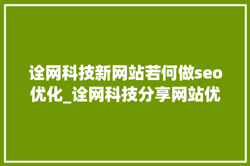 诠网科技新网站若何做seo优化_诠网科技分享网站优化新手SEO入门教程 诠网科技新网站若何做seo优化_诠网科技分享网站优化新手SEO入门教程 搜狗SEO