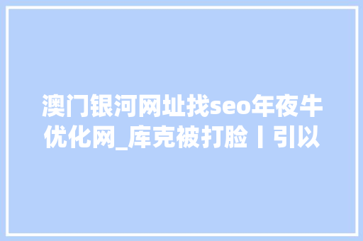 澳门银河网址找seo年夜牛优化网_库克被打脸丨引以为傲的App Store重蹈百度打赌推广门 澳门银河网址找seo年夜牛优化网_库克被打脸丨引以为傲的App Store重蹈百度打赌推广门 搜狗SEO