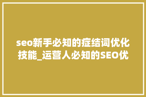 seo新手必知的症结词优化技能_运营人必知的SEO优化实用技巧关键词优化 seo新手必知的症结词优化技能_运营人必知的SEO优化实用技巧关键词优化 网站建设公司