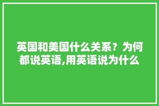 英国和美国什么关系？为何都说英语,用英语说为什么怎么说。 英国和美国什么关系？为何都说英语,用英语说为什么怎么说。 网站建设公司