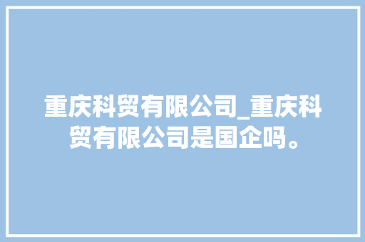 重庆科贸有限公司_重庆科贸有限公司是国企吗。 重庆科贸有限公司_重庆科贸有限公司是国企吗。 网站建设公司