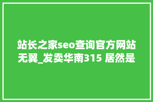 站长之家seo查询官方网站无翼_发卖华南315 居然是安然密码 站长之家seo查询官方网站无翼_发卖华南315 居然是安然密码 神马SEO