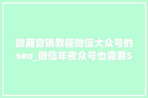 微商营销教程微信大众号的seo_微信年夜众号也需要SEO 优化技巧知若干 微商营销教程微信大众号的seo_微信年夜众号也需要SEO 优化技巧知若干 搜狗SEO