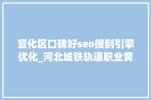 宣化区口碑好seo搜刮引擎优化_河北城铁轨道职业黉舍 宣化区口碑好seo搜刮引擎优化_河北城铁轨道职业黉舍 神马SEO