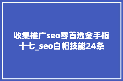 收集推广seo零首选金手指十七_seo白帽技能24条 收集推广seo零首选金手指十七_seo白帽技能24条 神马SEO