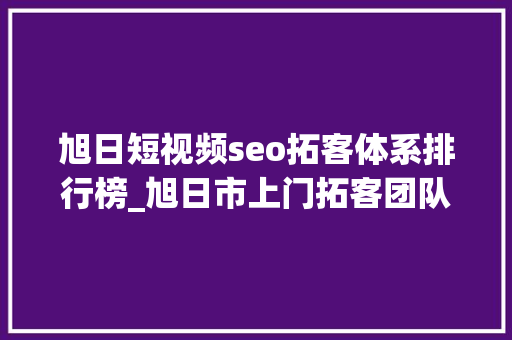 旭日短视频seo拓客体系排行榜_旭日市上门拓客团队一站式解决拓客难题 旭日短视频seo拓客体系排行榜_旭日市上门拓客团队一站式解决拓客难题 神马SEO