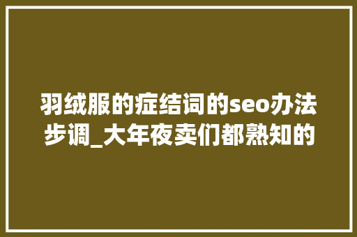 羽绒服的症结词的seo办法步调_大年夜卖们都熟知的亚马逊关键词套路全给你整理好了 羽绒服的症结词的seo办法步调_大年夜卖们都熟知的亚马逊关键词套路全给你整理好了 百度SEO
