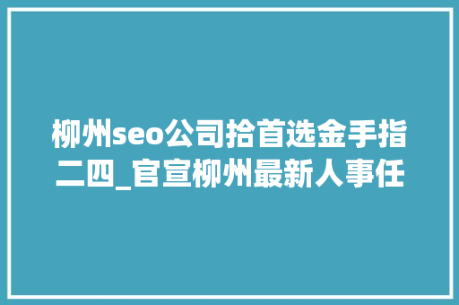 柳州seo公司拾首选金手指二四_官宣柳州最新人事任免 柳州seo公司拾首选金手指二四_官宣柳州最新人事任免 必应SEO