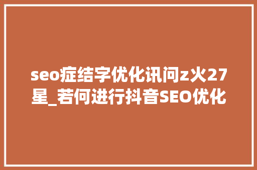seo症结字优化讯问z火27星_若何进行抖音SEO优化关键留心事项 seo症结字优化讯问z火27星_若何进行抖音SEO优化关键留心事项 神马SEO