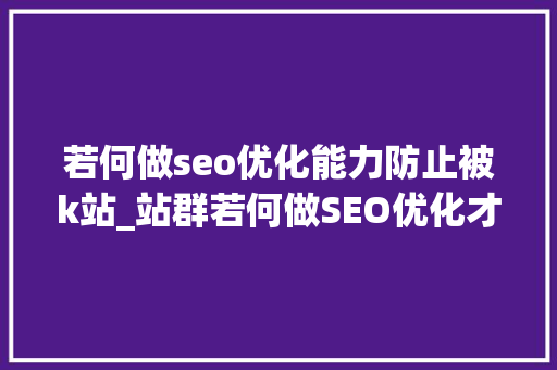 若何做seo优化能力防止被k站_站群若何做SEO优化才能避免被K站 若何做seo优化能力防止被k站_站群若何做SEO优化才能避免被K站 百度SEO
