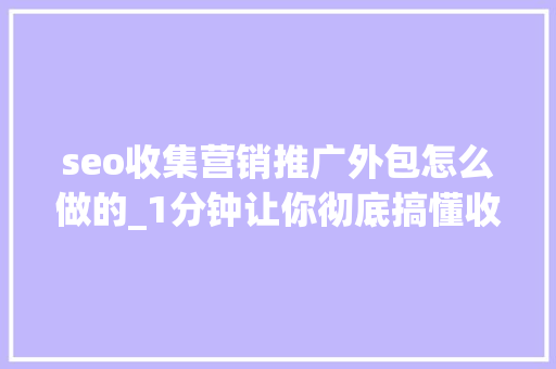 seo收集营销推广外包怎么做的_1分钟让你彻底搞懂收集营销外包推广 seo收集营销推广外包怎么做的_1分钟让你彻底搞懂收集营销外包推广 搜狗SEO