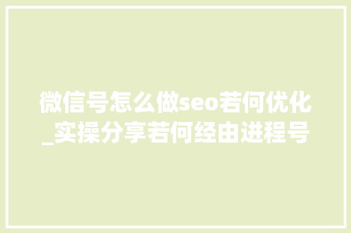 微信号怎么做seo若何优化_实操分享若何经由进程号SEO排名优化获取精准垂直流量 微信号怎么做seo若何优化_实操分享若何经由进程号SEO排名优化获取精准垂直流量 网站建设公司