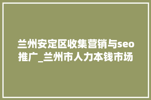 兰州安定区收集营销与seo推广_兰州市人力本钱市场收集招聘会用工岗位招聘信息第十三期 兰州安定区收集营销与seo推广_兰州市人力本钱市场收集招聘会用工岗位招聘信息第十三期 百度SEO