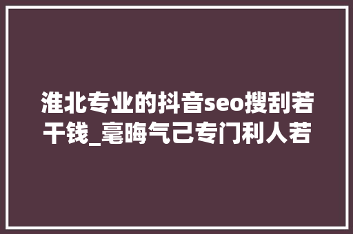 淮北专业的抖音seo搜刮若干钱_毫晦气己专门利人若何再造一个维基百科 淮北专业的抖音seo搜刮若干钱_毫晦气己专门利人若何再造一个维基百科 搜狗SEO