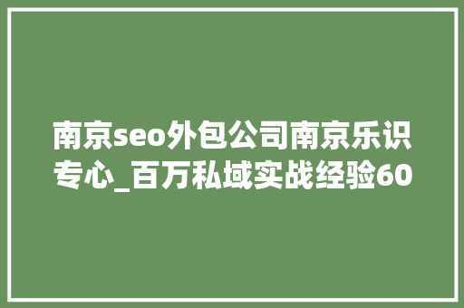 南京seo外包公司南京乐识专心_百万私域实战经验6000字搭建私域体系 南京seo外包公司南京乐识专心_百万私域实战经验6000字搭建私域体系 百度SEO