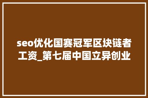 seo优化国赛冠军区块链者工资_第七届中国立异创业大年夜赛互联网行业总决赛侧记 seo优化国赛冠军区块链者工资_第七届中国立异创业大年夜赛互联网行业总决赛侧记 百度SEO
