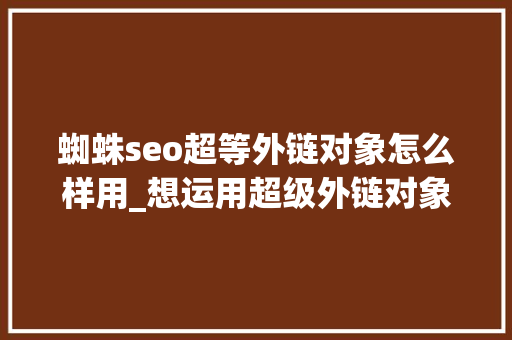 蜘蛛seo超等外链对象怎么样用_想运用超级外链对象同伙先看完文章再决定 蜘蛛seo超等外链对象怎么样用_想运用超级外链对象同伙先看完文章再决定 搜狗SEO