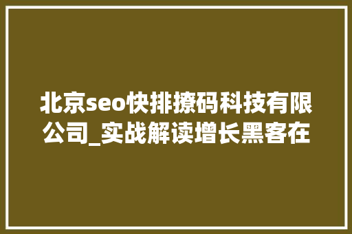 北京seo快排撩码科技有限公司_实战解读增长黑客在B端营业中的应用 北京seo快排撩码科技有限公司_实战解读增长黑客在B端营业中的应用 搜狗SEO