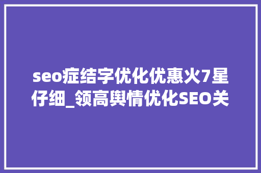 seo症结字优化优惠火7星仔细_领高舆情优化SEO关键字优化教程 神马SEO seo症结字优化优惠火7星仔细_领高舆情优化SEO关键字优化教程 seo症结字优化优惠火7星仔细_领高舆情优化SEO关键字优化教程 神马SEO