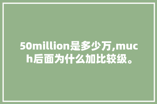 50million是多少万,much后面为什么加比较级。 50million是多少万,much后面为什么加比较级。 搜狗SEO
