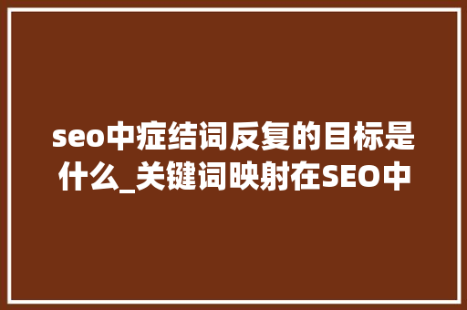 seo中症结词反复的目标是什么_关键词映射在SEO中为什么这么重要 seo中症结词反复的目标是什么_关键词映射在SEO中为什么这么重要 百度SEO