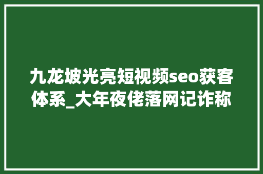 九龙坡光亮短视频seo获客体系_大年夜佬落网记诈称手眼通天的他酒桌上骗走老邻居53万 九龙坡光亮短视频seo获客体系_大年夜佬落网记诈称手眼通天的他酒桌上骗走老邻居53万 神马SEO