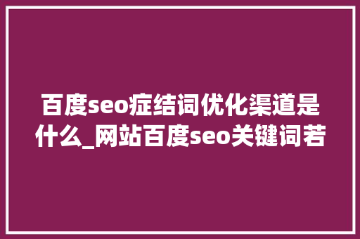 百度seo症结词优化渠道是什么_网站百度seo关键词若何优化更有效有什么办法 百度seo症结词优化渠道是什么_网站百度seo关键词若何优化更有效有什么办法 神马SEO