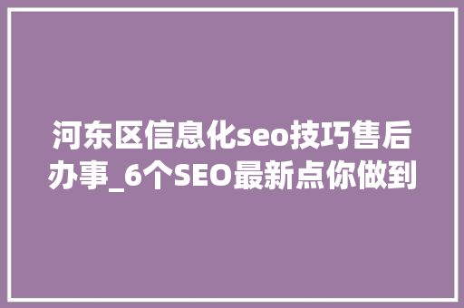 河东区信息化seo技巧售后办事_6个SEO最新点你做到几个 河东区信息化seo技巧售后办事_6个SEO最新点你做到几个 百度SEO