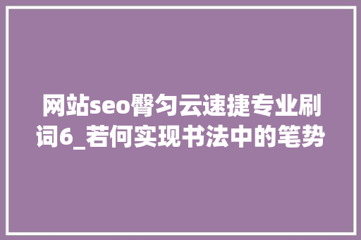 网站seo臀匀云速捷专业刷词6_若何实现书法中的笔势与笔力 网站seo臀匀云速捷专业刷词6_若何实现书法中的笔势与笔力 SEO关键词