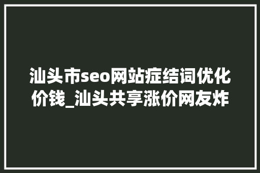 汕头市seo网站症结词优化价钱_汕头共享涨价网友炸锅我们在乎的是5毛钱吗 SEO关键词 汕头市seo网站症结词优化价钱_汕头共享涨价网友炸锅我们在乎的是5毛钱吗 汕头市seo网站症结词优化价钱_汕头共享涨价网友炸锅我们在乎的是5毛钱吗 SEO关键词