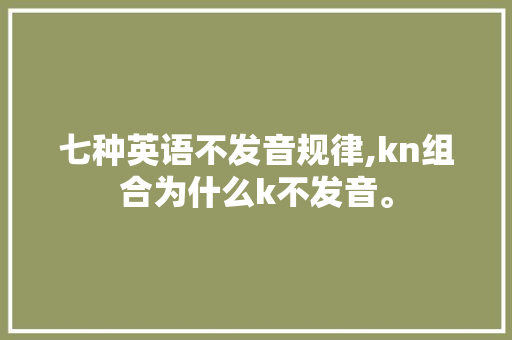 七种英语不发音规律,kn组合为什么k不发音。 七种英语不发音规律,kn组合为什么k不发音。 搜狗SEO