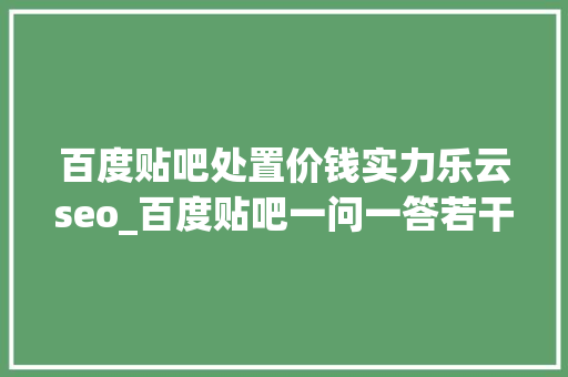 百度贴吧处置价钱实力乐云seo_百度贴吧一问一答若干钱百度贴吧找谁代发最便宜 百度贴吧处置价钱实力乐云seo_百度贴吧一问一答若干钱百度贴吧找谁代发最便宜 百度SEO