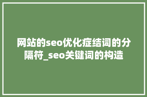 网站的seo优化症结词的分隔符_seo关键词的构造 网站的seo优化症结词的分隔符_seo关键词的构造 搜狗SEO
