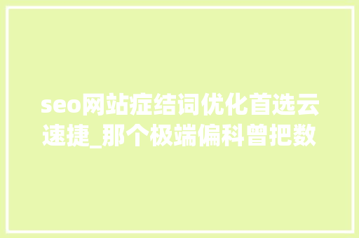 seo网站症结词优化首选云速捷_那个极端偏科曾把数学家教气到愿意倒找膏火的孩子后来怎么样了 seo网站症结词优化首选云速捷_那个极端偏科曾把数学家教气到愿意倒找膏火的孩子后来怎么样了 百度SEO