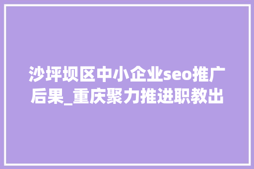 沙坪坝区中小企业seo推广后果_重庆聚力推进职教出海行稳致远 沙坪坝区中小企业seo推广后果_重庆聚力推进职教出海行稳致远 百度SEO
