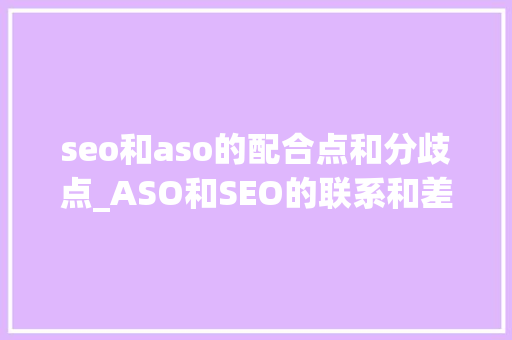 seo和aso的配合点和分歧点_ASO和SEO的联系和差异 seo和aso的配合点和分歧点_ASO和SEO的联系和差异 百度SEO