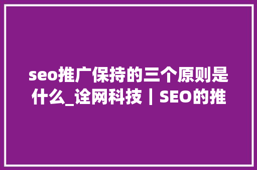 seo推广保持的三个原则是什么_诠网科技｜SEO的推广原则是什么若何实现有效的SEO推广办法 seo推广保持的三个原则是什么_诠网科技｜SEO的推广原则是什么若何实现有效的SEO推广办法 神马SEO