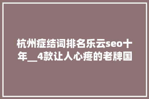 杭州症结词排名乐云seo十年__4款让人心疼的老牌国产软件功能强大又实用现无人问津 杭州症结词排名乐云seo十年__4款让人心疼的老牌国产软件功能强大又实用现无人问津 网站建设公司